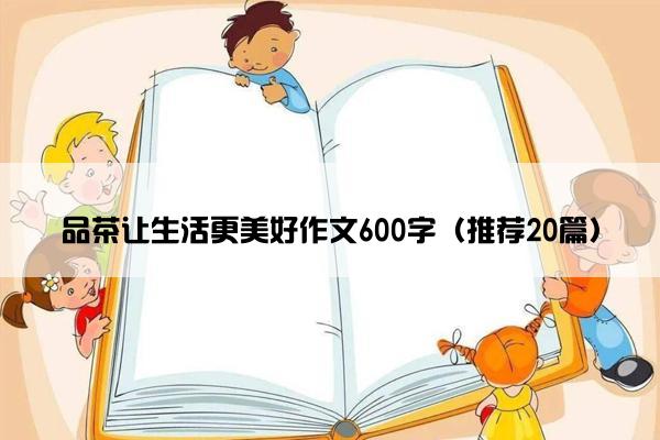 品茶让生活更美好作文600字（推荐20篇）