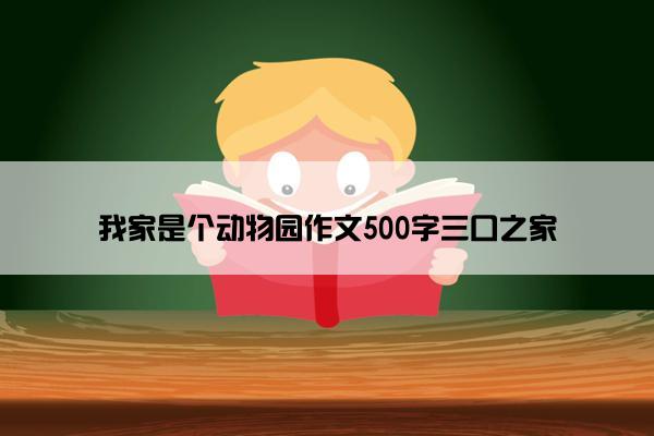 我家是个动物园作文500字三口之家