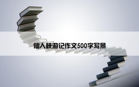 仙人峡游记作文500字写景