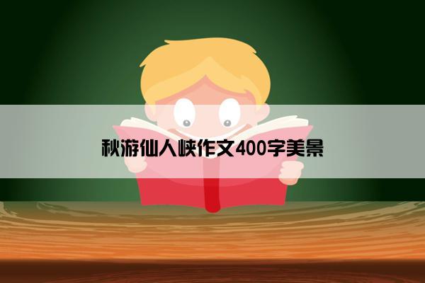 秋游仙人峡作文400字美景