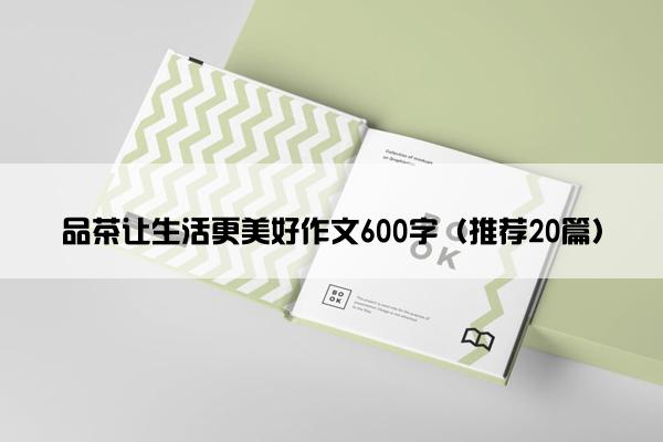 品茶让生活更美好作文600字（推荐20篇）