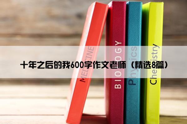 十年之后的我600字作文老师（精选8篇）