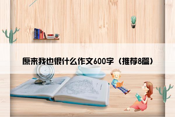 原来我也很什么作文600字（推荐8篇）