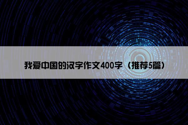 我爱中国的汉字作文400字（推荐5篇）