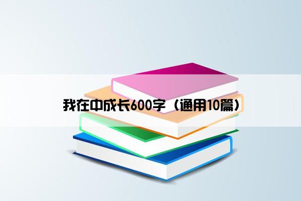 我在中成长600字（通用10篇）