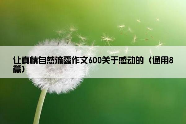 让真情自然流露作文600关于感动的（通用8篇）