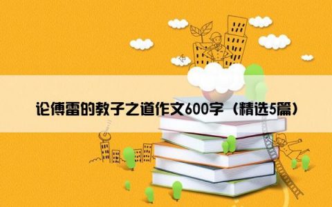 论傅雷的教子之道作文600字（精选5篇）