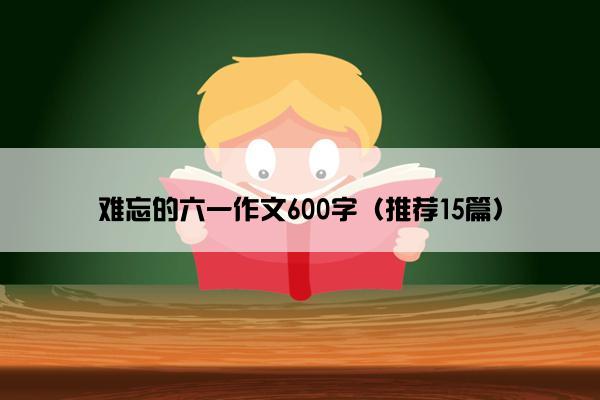 难忘的六一作文600字（推荐15篇）