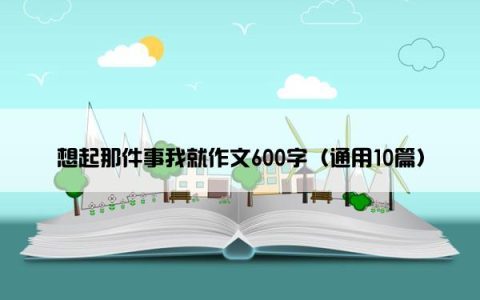 想起那件事我就作文600字（通用10篇）