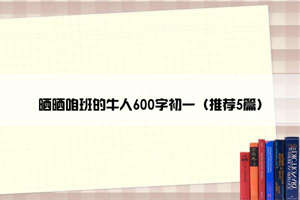 晒晒咱班的牛人600字初一（推荐5篇）