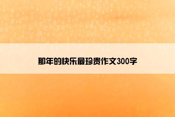 那年的快乐最珍贵作文300字