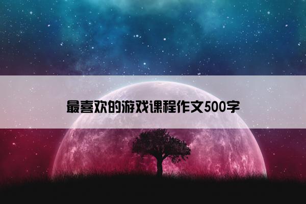 最喜欢的游戏课程作文500字