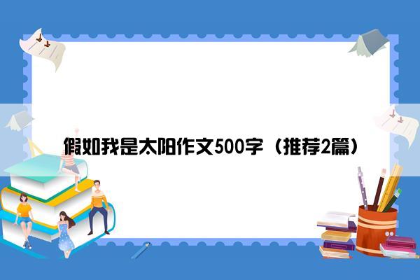 假如我是太阳作文500字（推荐2篇）