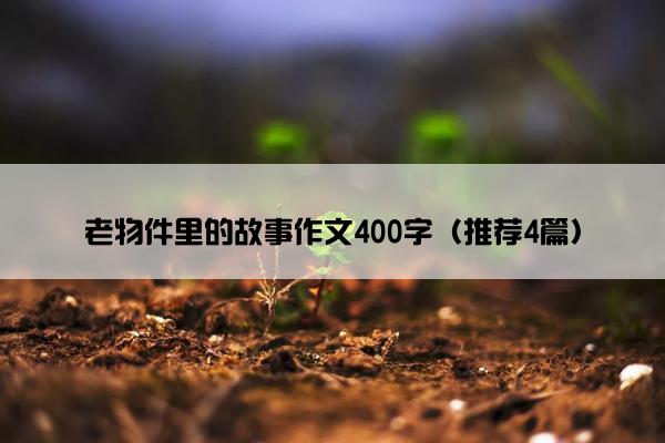 老物件里的故事作文400字（推荐4篇）