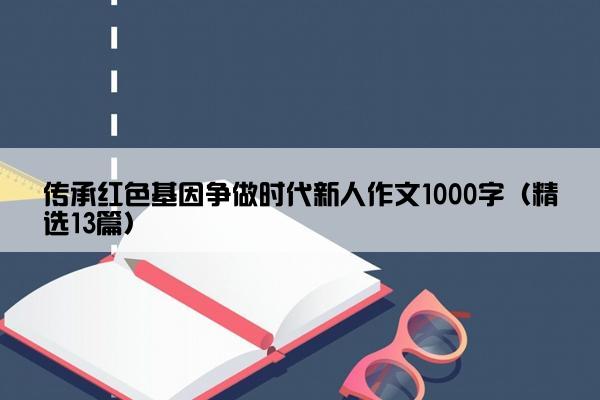 传承红色基因争做时代新人作文1000字（精选13篇）