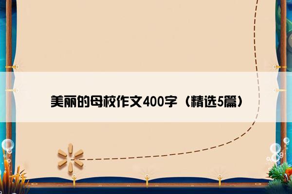 美丽的母校作文400字（精选5篇）