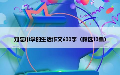 难忘小学的生活作文600字（精选10篇）