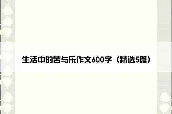 生活中的苦与乐作文600字（精选5篇）