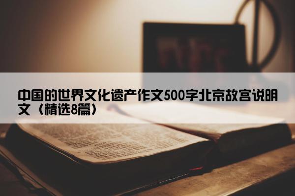 中国的世界文化遗产作文500字北京故宫说明文（精选8篇）