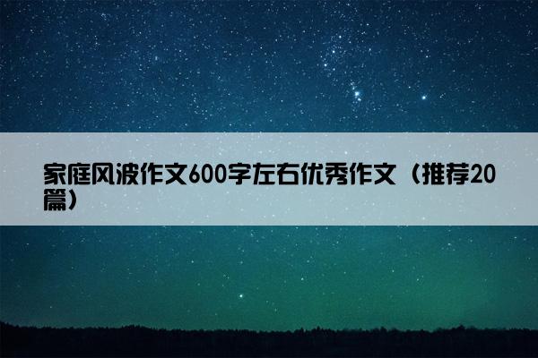 家庭风波作文600字左右优秀作文（推荐20篇）