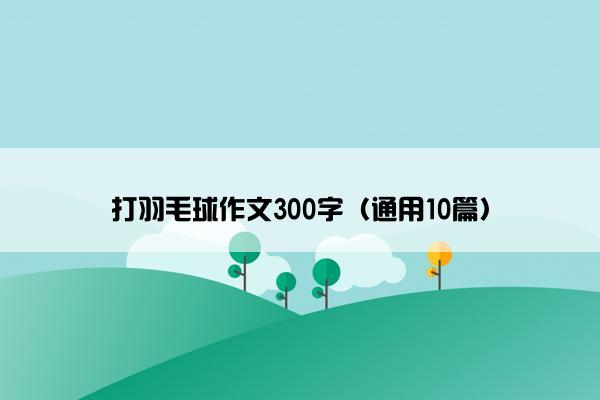 打羽毛球作文300字（通用10篇）