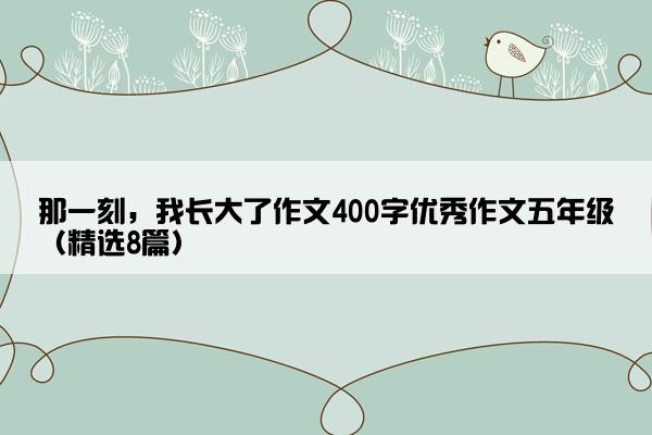 那一刻，我长大了作文400字优秀作文五年级（精选8篇）