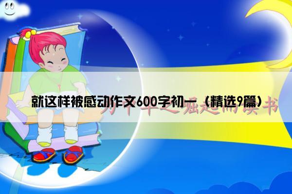 就这样被感动作文600字初一（精选9篇）