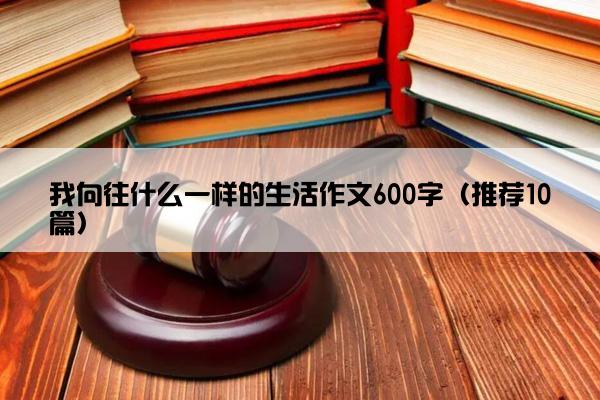 我向往什么一样的生活作文600字（推荐10篇）