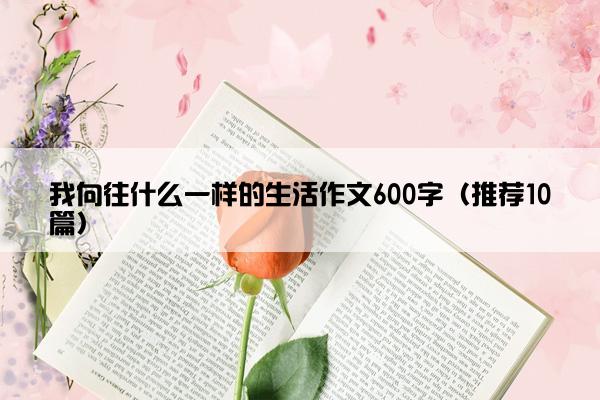 我向往什么一样的生活作文600字（推荐10篇）