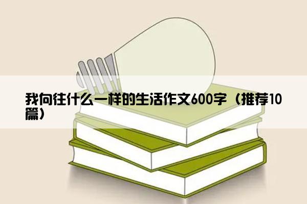 我向往什么一样的生活作文600字（推荐10篇）