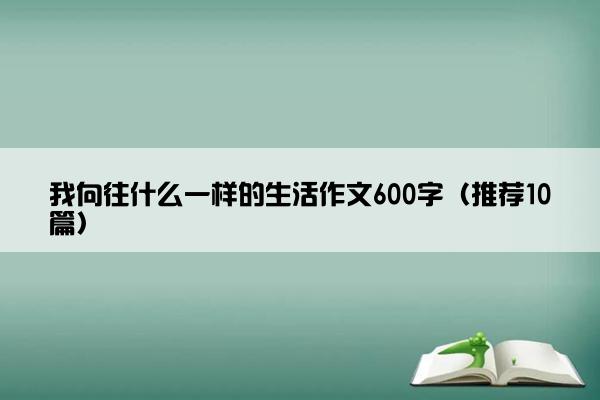 我向往什么一样的生活作文600字（推荐10篇）