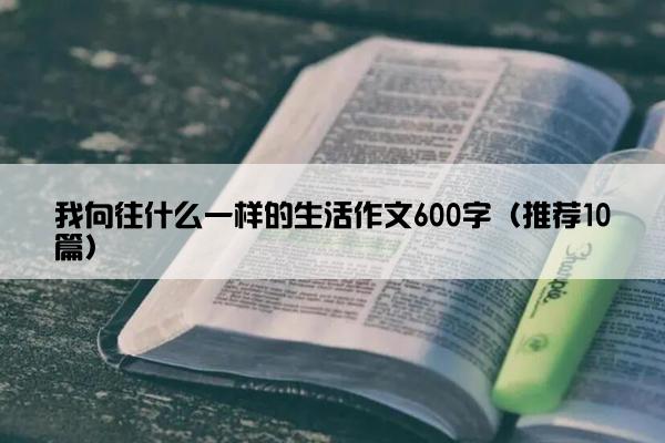 我向往什么一样的生活作文600字（推荐10篇）