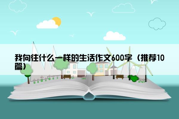 我向往什么一样的生活作文600字（推荐10篇）