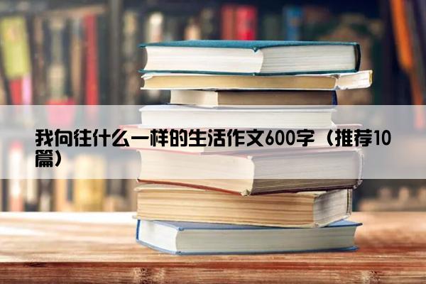 我向往什么一样的生活作文600字（推荐10篇）