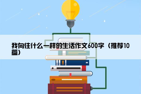 我向往什么一样的生活作文600字（推荐10篇）