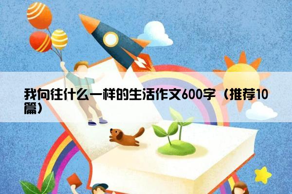 我向往什么一样的生活作文600字（推荐10篇）