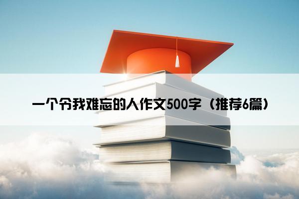 一个令我难忘的人作文500字（推荐6篇）