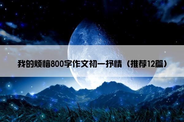 我的烦恼800字作文初一抒情（推荐12篇）