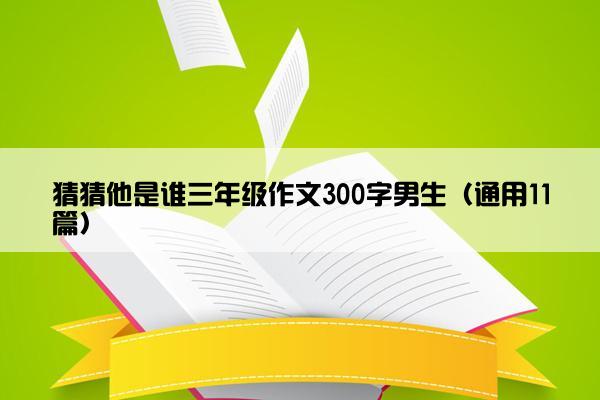 猜猜他是谁三年级作文300字男生（通用11篇）