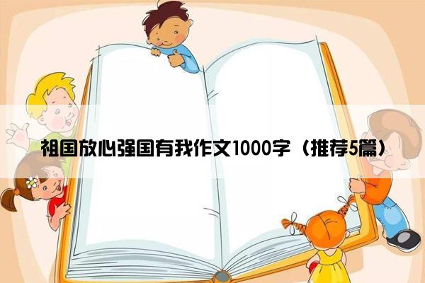 祖国放心强国有我作文1000字（推荐5篇）