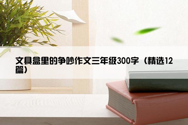 文具盒里的争吵作文三年级300字（精选12篇）