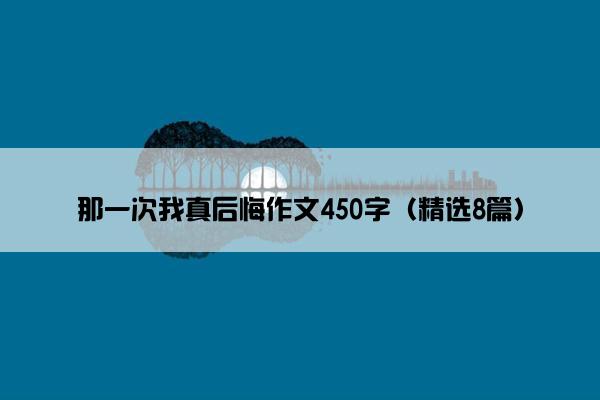 那一次我真后悔作文450字（精选8篇）