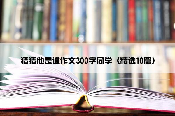 猜猜他是谁作文300字同学（精选10篇）