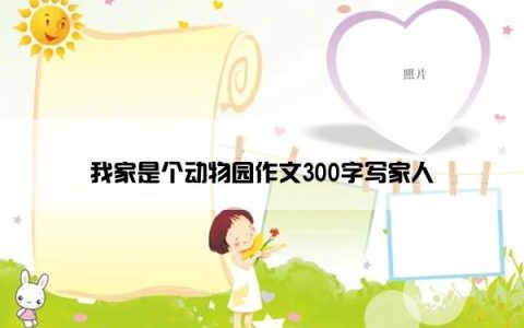 我家是个动物园作文300字写家人