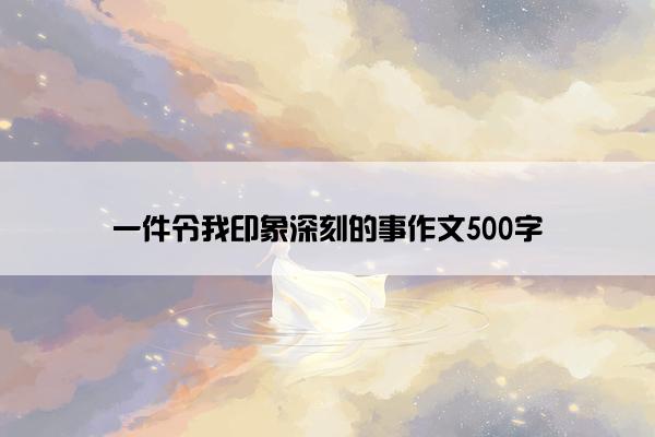 一件令我印象深刻的事作文500字