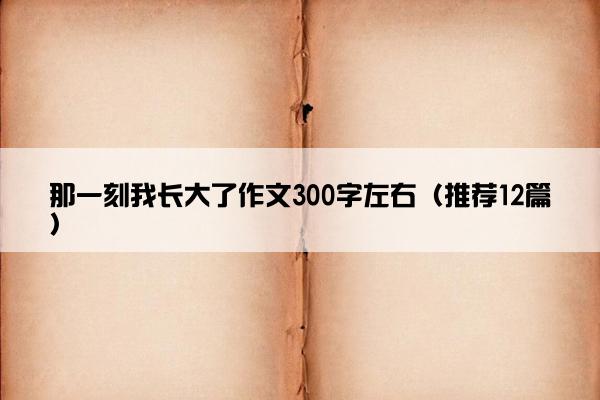 那一刻我长大了作文300字左右（推荐12篇）