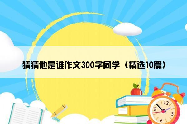 猜猜他是谁作文300字同学（精选10篇）