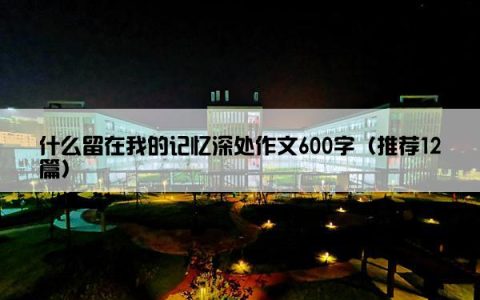 什么留在我的记忆深处作文600字（推荐12篇）