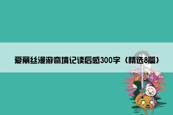 爱丽丝漫游奇境记读后感300字（精选8篇）