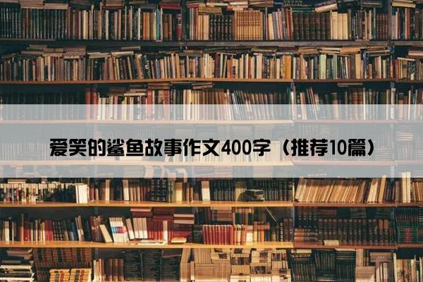 爱笑的鲨鱼故事作文400字（推荐10篇）